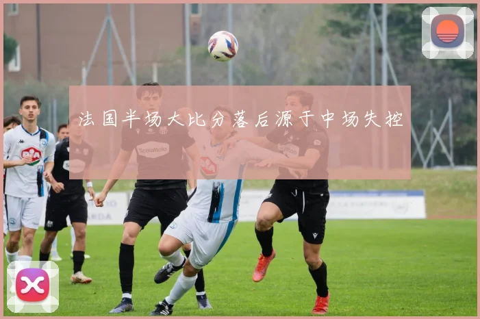 法国半场大比分落后源于中场失控