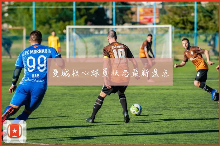 曼城核心球员状态最新盘点
